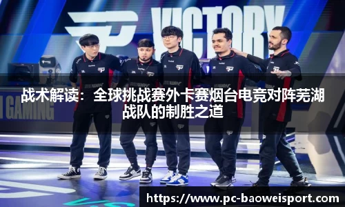 战术解读：全球挑战赛外卡赛烟台电竞对阵芜湖战队的制胜之道